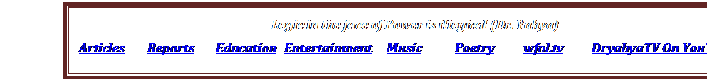 Text Box: Logic in the face of Power is illogical (Dr. Yahya)
Articles Reports Education Entertainment Music Poetry wfol.tv DryahyaTV On YouTube