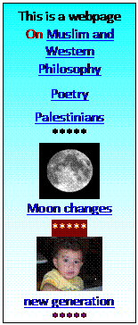 Text Box: This is a webpage
On Muslim and
Western Philosophy

Poetry

Palestinians 
*****
 
Moon changes 

*****
 
new generation
*****
