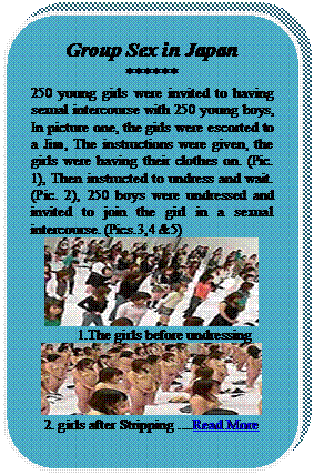 Rounded Rectangle: Group Sex in Japan
******
250 young girls were invited to having sexual intercourse with 250 young boys, In picture one, the girls were escorted to a Jim, The instructions were given, the girls were having their clothes on. (Pic. 1), Then instructed to undress and wait. (Pic. 2), 250 boys were undressed and invited to join the girl in a sexual intercourse. (Pics.3,4 &5)
 
1.The girls before undressing 
 
2. girls after Stripping ....Read More

















